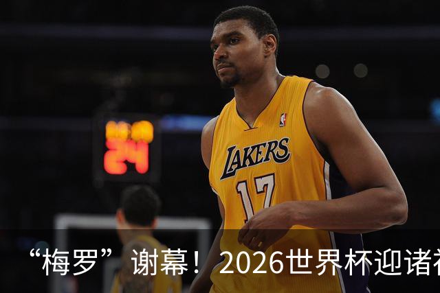 “梅罗”谢幕！2026世界杯迎诸神黄昏 我们与青春的终极告别