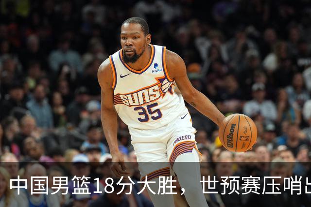 中国男篮18分大胜，世预赛压哨出线！剩一个悬念：日韩与联手做局