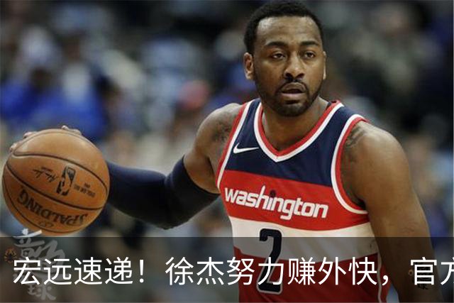 宏远速递！徐杰努力赚外快，官方透露重要信息，新主教练最新消息