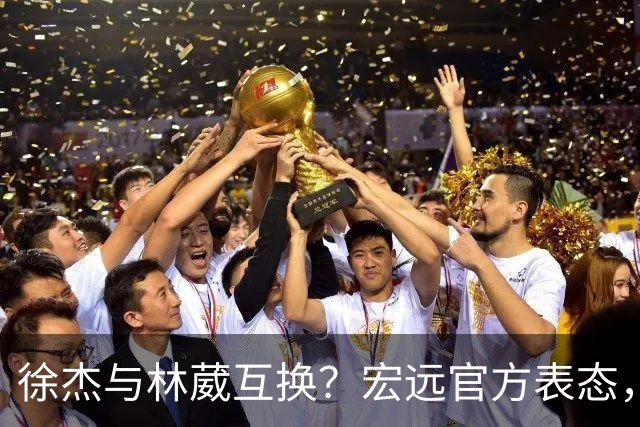 徐杰与林葳互换？宏远官方表态，经纪人也出来辟谣，真没这回事