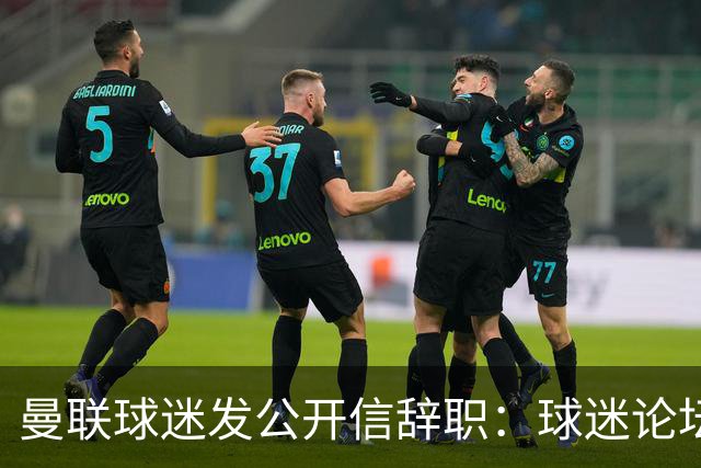 曼联球迷发公开信辞职：球迷论坛无法做实事，球队和球迷关系破裂