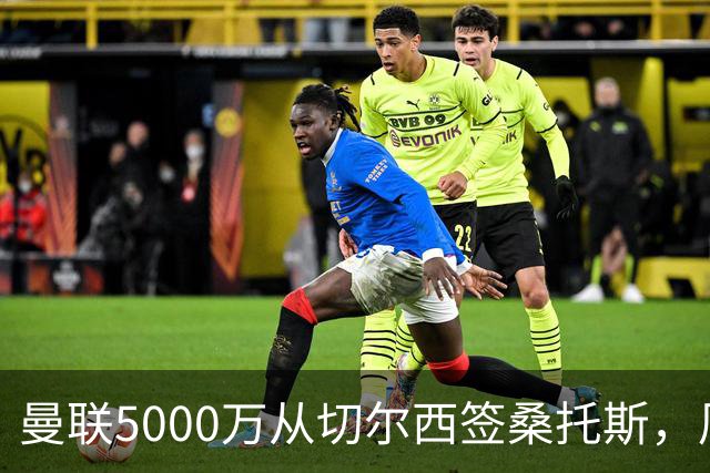 曼联5000万从切尔西签桑托斯，周四官宣！埃德森同时体检争当首签