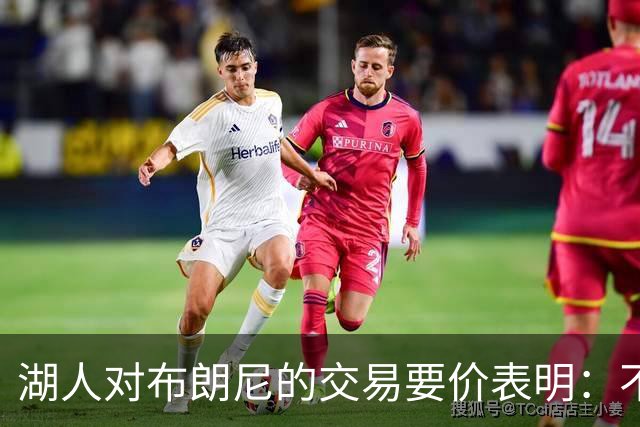 湖人对布朗尼的交易要价表明：不会为了卖人情把他送到詹姆斯身边