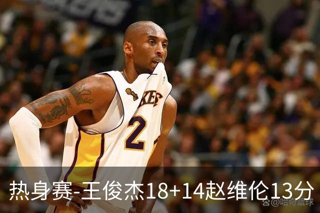 热身赛-王俊杰18+14赵维伦13分 中国男篮险胜FMP拉德尼基