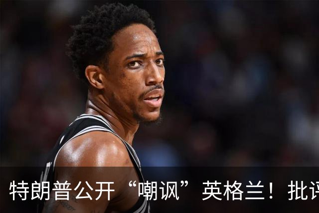 特朗普公开“嘲讽”英格兰！批评图赫尔保守，不该把凯恩拉去防守