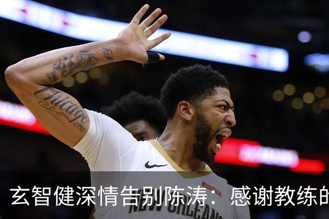 玄智健深情告别陈涛：感谢教练的信任与培育