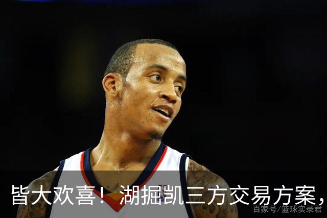 皆大欢喜！湖掘凯三方交易方案，掘金省钱，绿军补内线，湖人补锋线