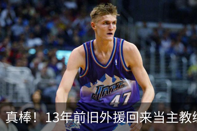 真棒！13年前旧外援回来当主教练，带过杜兰特欧文，郭艾伦可惜了
