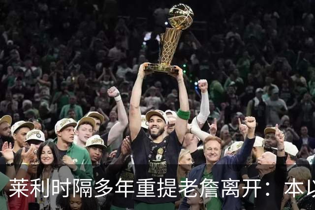 莱利时隔多年重提老詹离开：本以为是王朝，我得学会放手