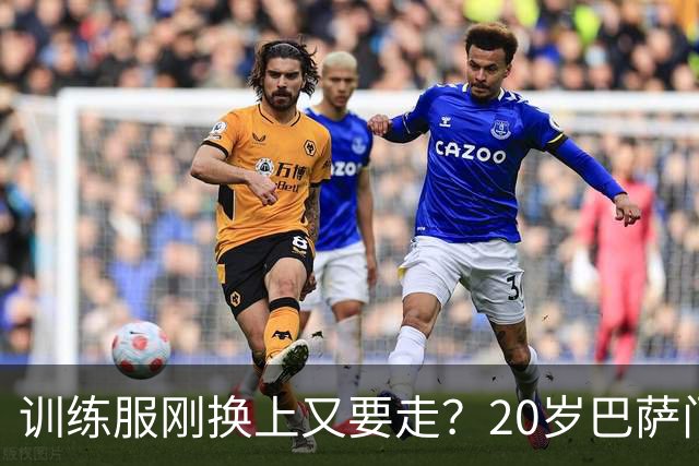 训练服刚换上又要走？20岁巴萨门将亲口表态：只想打主力