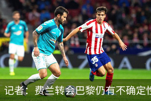 记者：费兰转会巴黎仍有不确定性，各方现在都会重新评估