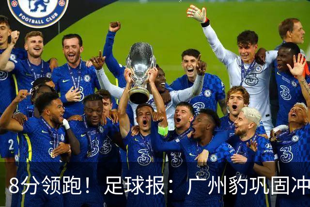8分领跑！足球报：广州豹巩固冲超优势，冯峰称赞19岁黄晟豪