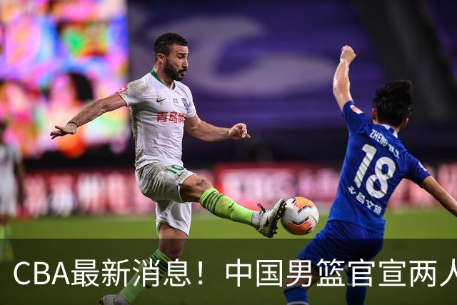 CBA最新消息！中国男篮官宣两人离队，篮协介入赵柏清签约调查，广东旧将加盟江苏