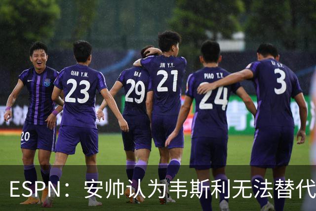 ESPN：安帅认为韦斯利无法替代，埃德松能为吉马良斯提供轮换厚度